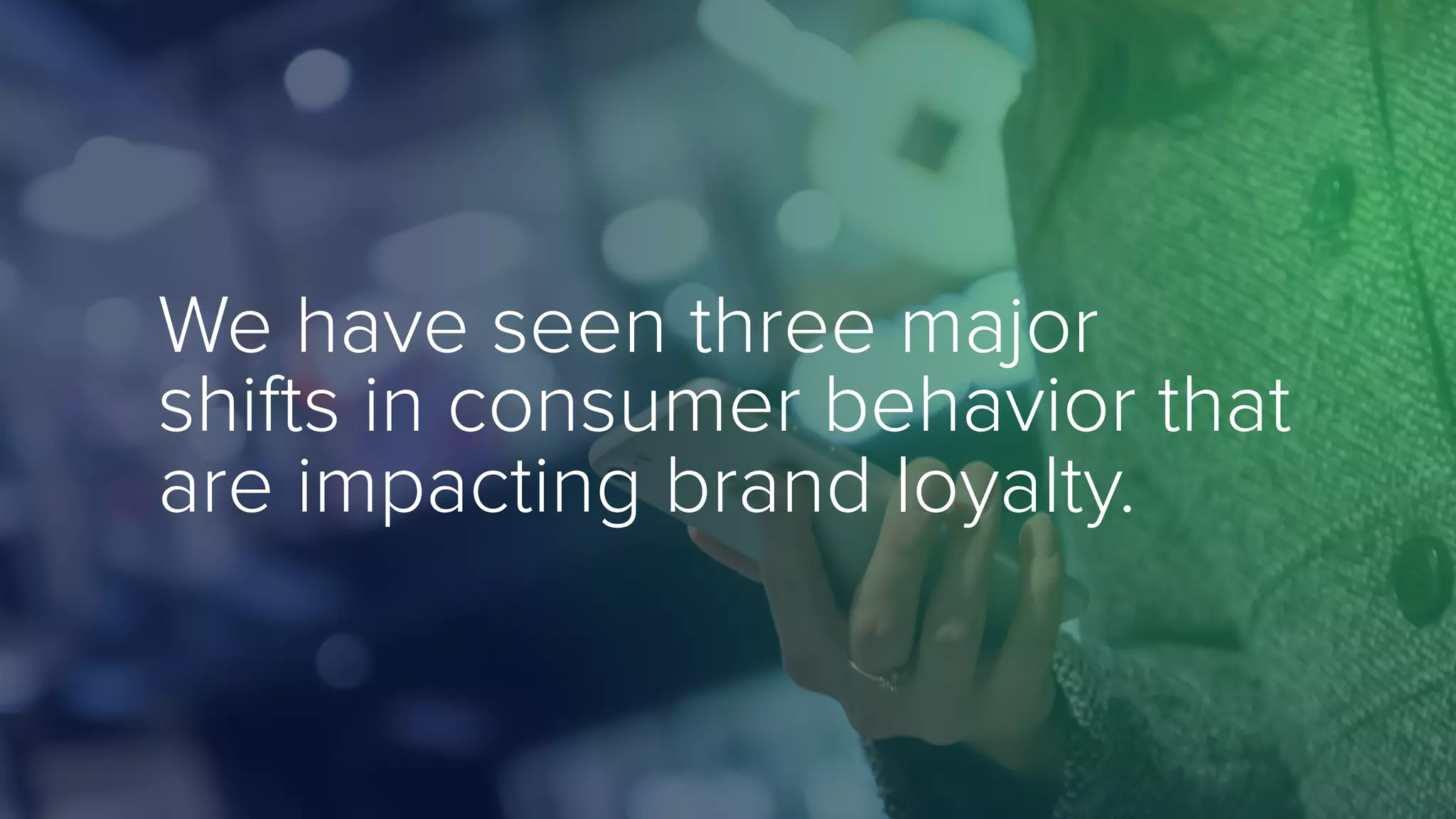 We have seen three major
shifts in consumer behavior that
are impacting brand loyalty.
 