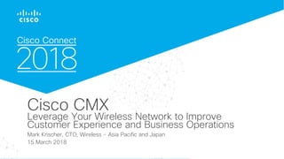 CISCO CONNECT 2018 . IT’S ALL YOU
Cisco CMX
Leverage Your Wireless Network to Improve
Customer Experience and Business Operations
Mark Krischer, CTO, Wireless - Asia Pacific and Japan
15 March 2018
 