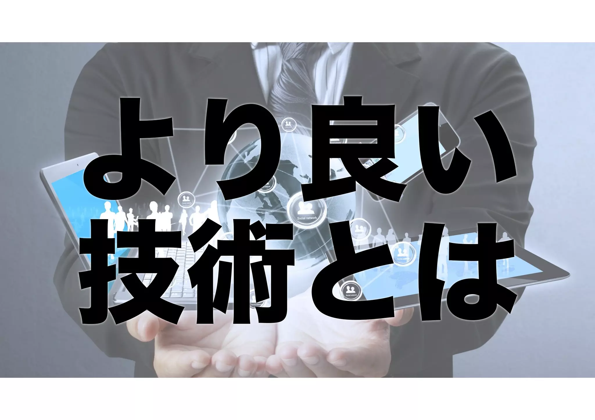 より良い
技術とは 
 