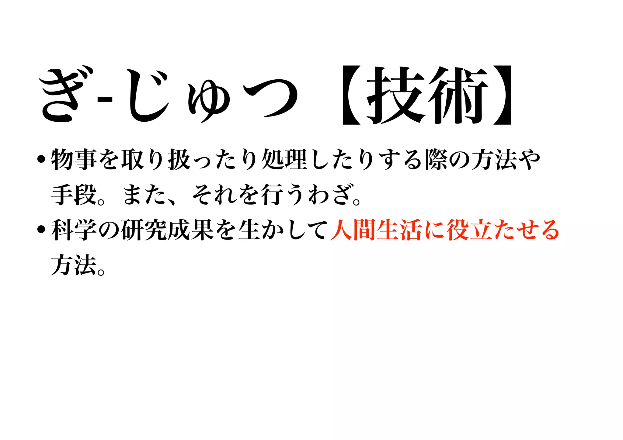 •物事を取り扱ったり処理したりする際の方法や 
手段。また、それを行うわざ。
•科学の研究成果を生かして人間生活に役立たせる 
方法。
ぎ-じゅつ【技術】
 