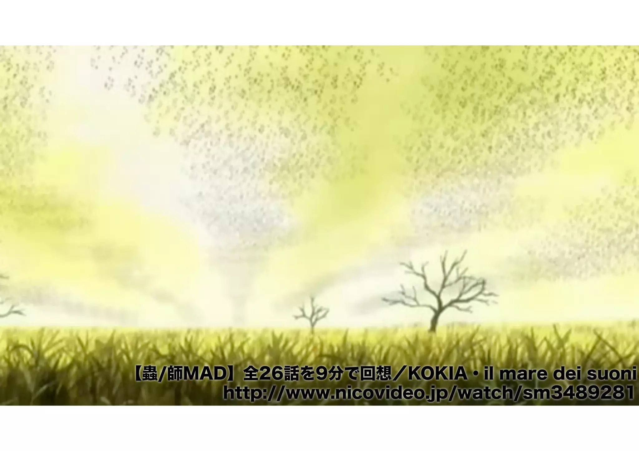 【蟲/師MAD】全26話を9分で回想／KOKIA・il mare dei suoni
http://www.nicovideo.jp/watch/sm3489281
 