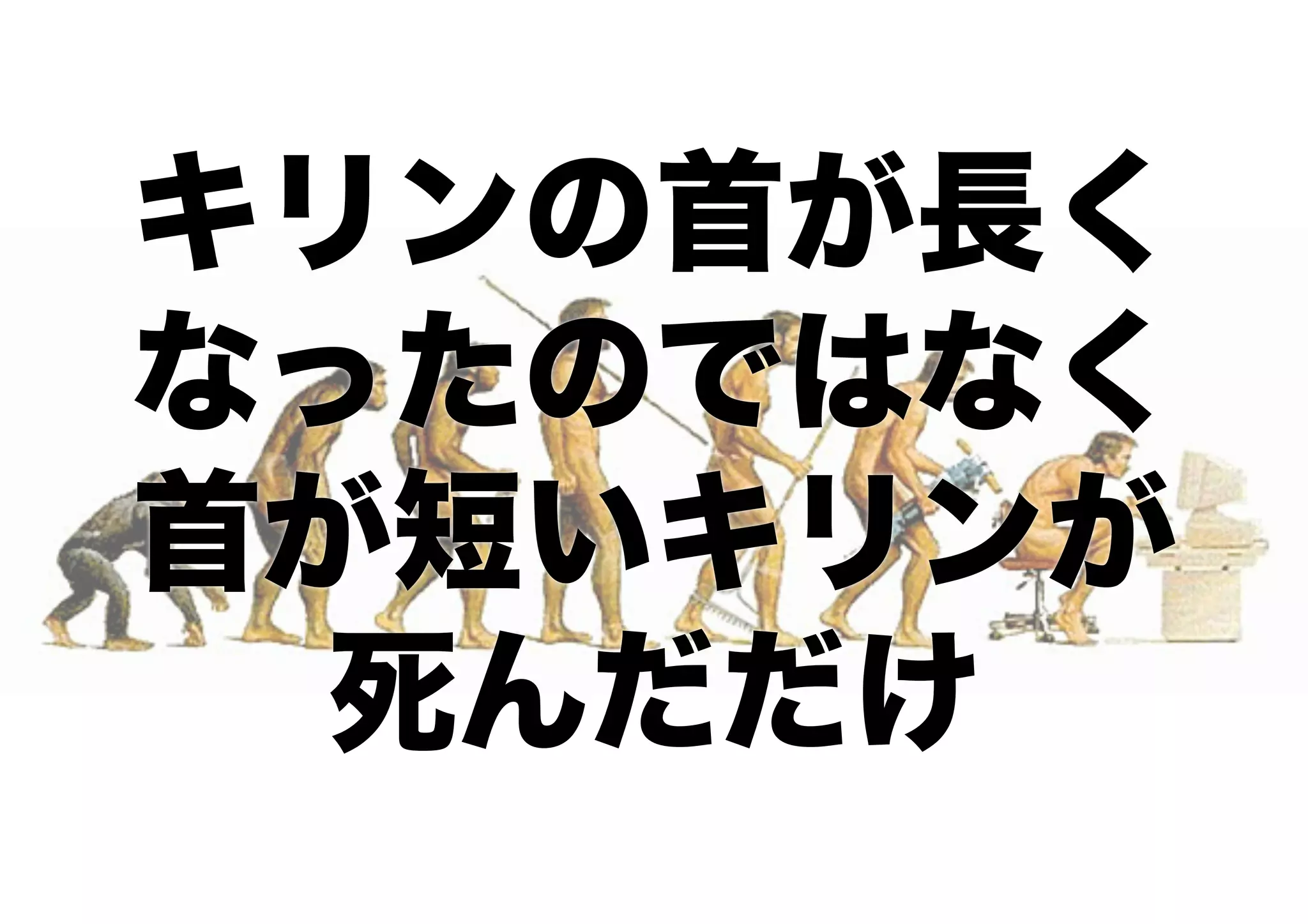 キリンの首が長く
なったのではなく
首が短いキリンが
死んだだけ
 