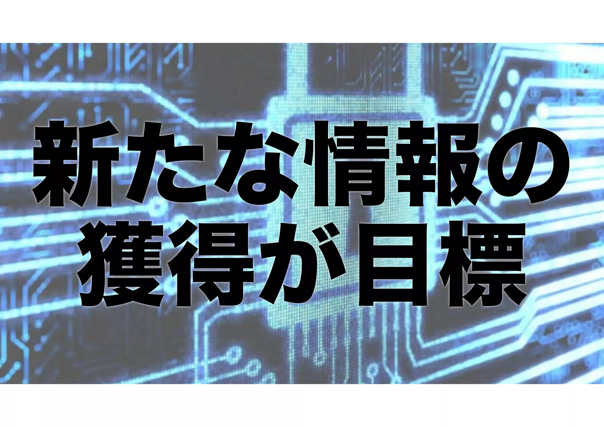新たな情報の
獲得が目標
 