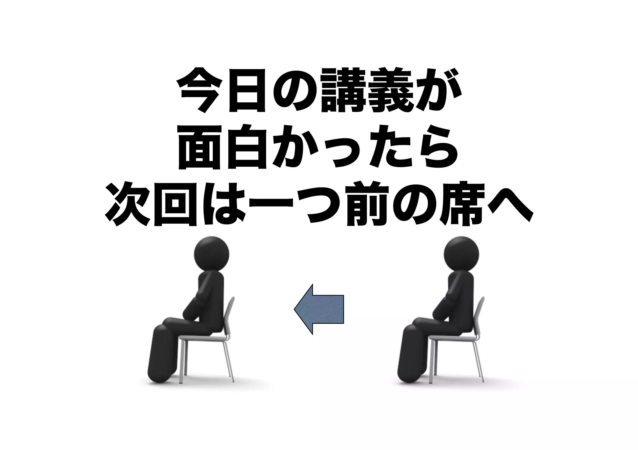 今日の講義が
面白かったら
次回は一つ前の席へ
 