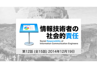 情報技術者の
 社会的責任
第12話 (全15話) 2014年12月19日
Social Responsibility of
Information Communication Engineers
 