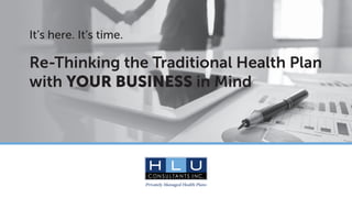 It’s here. It’s time.
Re-Thinking the Traditional Health Plan
with YOUR BUSINESS in Mind
 