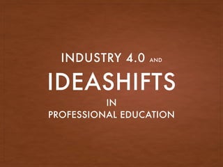 IDEASHIFTS
IN
PROFESSIONAL EDUCATION
INDUSTRY 4.0 AND
 