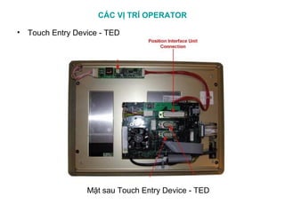 CÁC VỊ TRÍ OPERATOR
Mặt sau Touch Entry Device - TED
• Touch Entry Device - TED
 