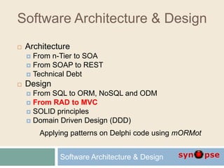 Software Architecture & Design
 Architecture
 From n-Tier to SOA
 From SOAP to REST
 Technical Debt
 Design
 From SQL to ORM, NoSQL and ODM
 From RAD to MVC
 SOLID principles
 Domain Driven Design (DDD)
Applying patterns on Delphi code using mORMot
Software Architecture & Design
 