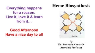 Heme Biosynthesis
by
Dr. Santhosh Kumar N
Associate Professor
Everything happens
for a reason.
Live it, love it & learn
from it…
Good Afternoon
Have a nice day to all
 