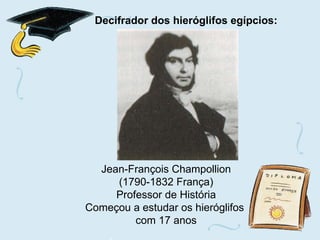 Decifrador dos hieróglifos egípcios: Jean-François Champollion (1790-1832 França)  Professor de História Começou a estudar os hieróglifos  com 17 anos 