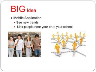 BIGIdea
 Mobile Application
 See new trends
 Link people near your or at your school
 