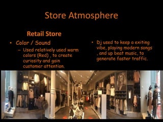 Store Atmosphere
Retail Store
• Color / Sound
– Used relatively used warm
colors (Red) , to create
curiosity and gain
customer attention.
• Dj used to keep a exiting
vibe, playing modern songs
, and up beat music, to
generate faster traffic.
 