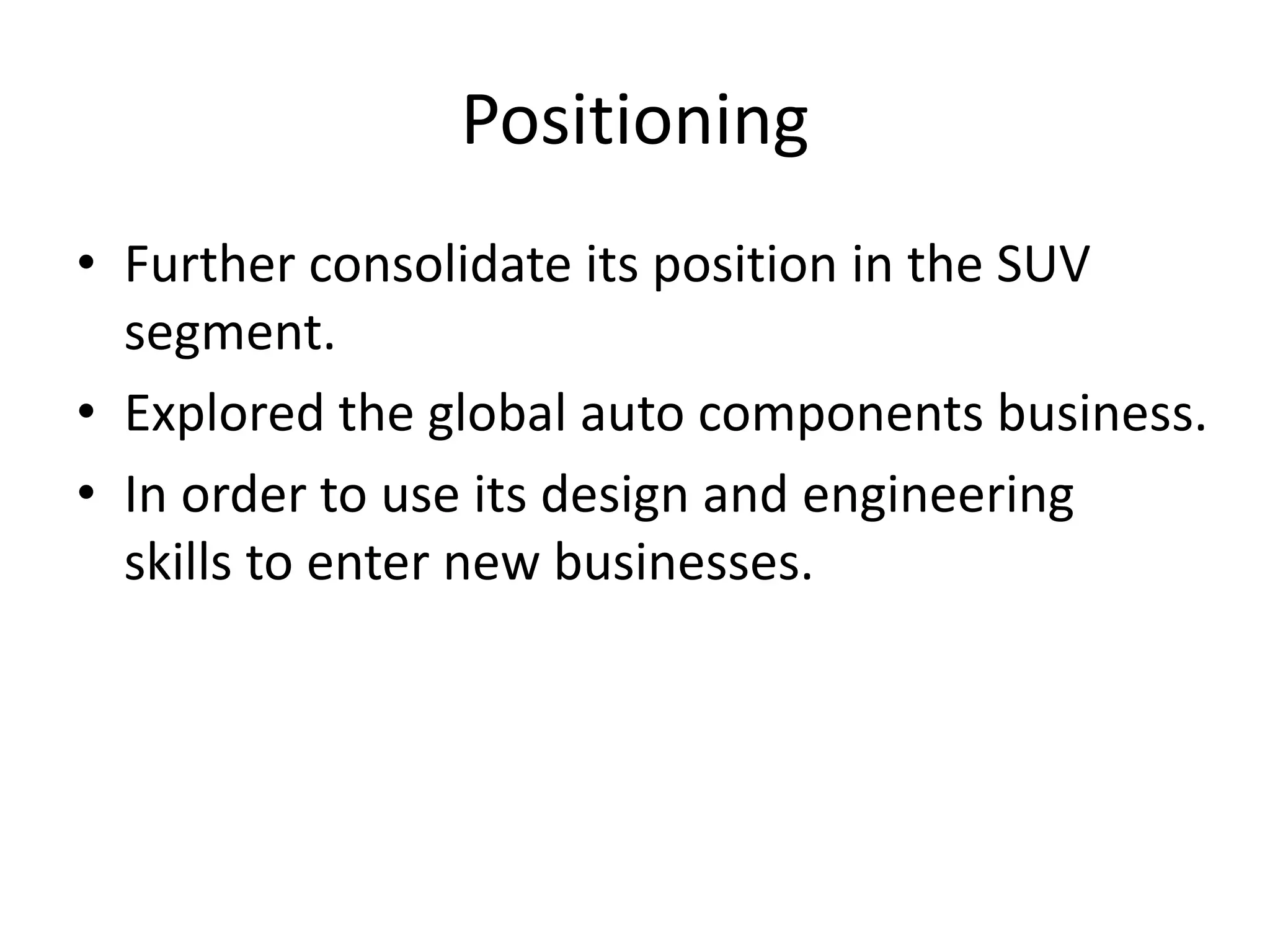 Positioning
• Further consolidate its position in the SUV
segment.
• Explored the global auto components business.
• In order to use its design and engineering
skills to enter new businesses.
 