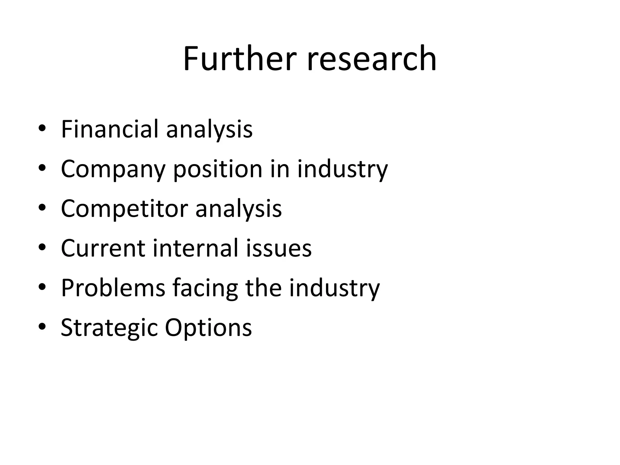 Further research
• Financial analysis
• Company position in industry
• Competitor analysis
• Current internal issues
• Problems facing the industry
• Strategic Options
 