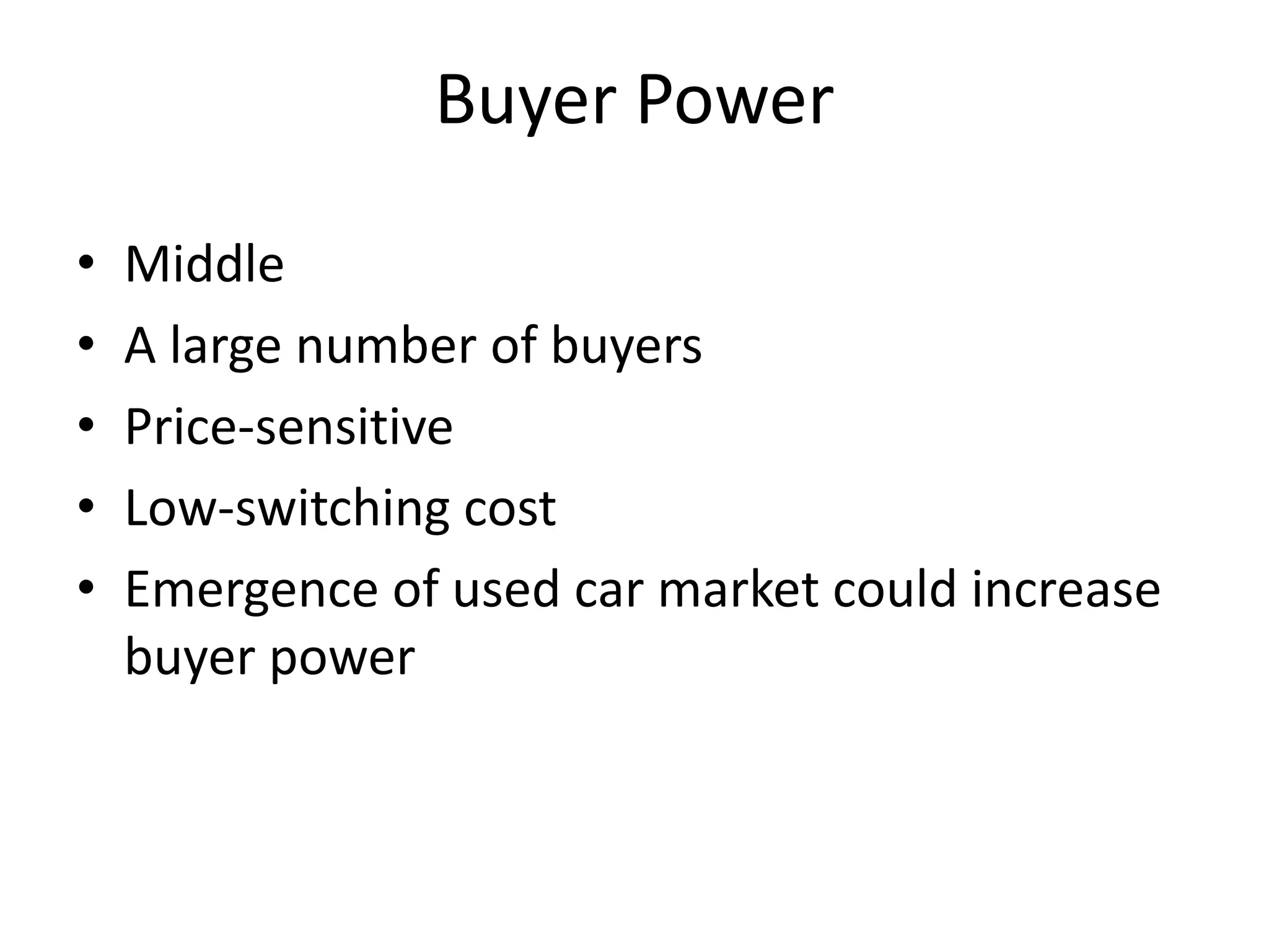 Buyer Power
• Middle
• A large number of buyers
• Price-sensitive
• Low-switching cost
• Emergence of used car market could increase
buyer power
 