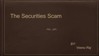 The Securities Scam
BY:
Veenu Raj
 
