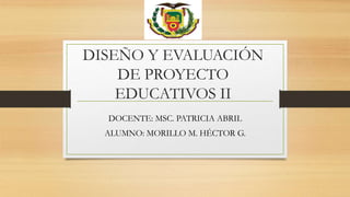 DISEÑO Y EVALUACIÓN
DE PROYECTO
EDUCATIVOS II
DOCENTE: MSC. PATRICIA ABRIL
ALUMNO: MORILLO M. HÉCTOR G.
 