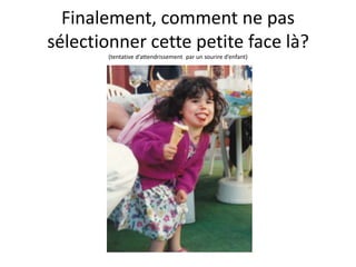 Finalement, comment ne pas sélectionner cette petite face là?      (tentative d’attendrissement  par un sourire d’enfant)