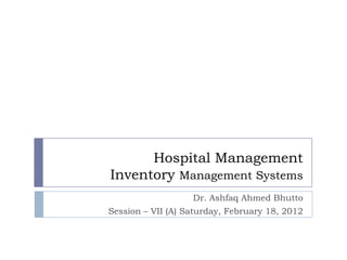 Hospital Management
Inventory Management Systems
                   Dr. Ashfaq Ahmed Bhutto
Session – VII (A) Saturday, February 18, 2012
 