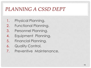 PLANNING A CSSD DEPT

1.   Physical Planning.
2.   Functional Planning.
3.   Personnel Planning.
4.   Equipment Planning.
5.   Financial Planning.
6.   Quality Control.
7.   Preventive Maintenance.


                               14
 