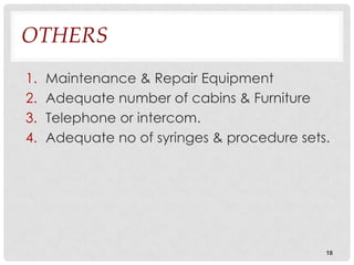 OTHERS
1.   Maintenance & Repair Equipment
2.   Adequate number of cabins & Furniture
3.   Telephone or intercom.
4.   Adequate no of syringes & procedure sets.




                                             18
 