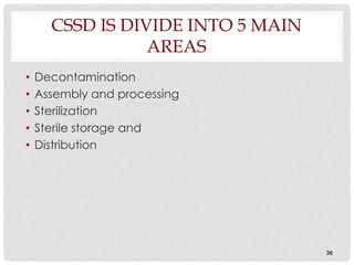 CSSD IS DIVIDE INTO 5 MAIN
                 AREAS
•   Decontamination
•   Assembly and processing
•   Sterilization
•   Sterile storage and
•   Distribution




                                   36
 
