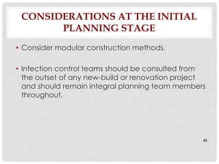 CONSIDERATIONS AT THE INITIAL
       PLANNING STAGE
• Consider modular construction methods.

• Infection control teams should be consulted from
  the outset of any new-build or renovation project
  and should remain integral planning team members
  throughout.




                                                  45
 