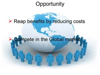 Opportunity Reap benefits by reducing costs Compete in the Global market 