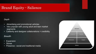 Brand Equity - Salience
Depth
• Advertising and promotional vehicles
• Very popular with young adult and teen market
segments
• Celebrity and designer collaborations = credibility
Breadth
• Expansion
• Stores
• Presence - social and traditional media
 