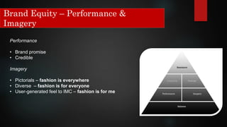 Brand Equity – Performance &
Imagery
Performance
• Brand promise
• Credible
Imagery
• Pictorials – fashion is everywhere
• Diverse – fashion is for everyone
• User-generated feel to IMC – fashion is for me
 