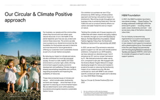 Our Circular  Climate Positive
approach
Our business, our people and the communities
where they live and work are reliant upon
natural resources. In turn, the health of the
planet depends upon how we use, protect and
restore these resources. The actions we take
now to preserve our shared environment lay the
foundation for the business we want to become
and must become for future generations —
offering our customers more sustainable choices
as part of a circular fashion ecosystem.
By reducing our impact on climate and nature,
we also contribute to a more fair and equal
society. Access to a safe, healthy and clean
environment is a human right, while a thriving
environment supports equity, economic
development and wellbeing. Climate change is
already exacerbating inequalities and conflicts,
degrading ecosystems and impacting the
availability of resources.
These interconnected issues of climate and
nature — which include water, biodiversity
and land use changes — are at the heart of our
approach to reducing our environmental impact.
We are determined to work within planetary
boundaries and progress towards a sustainable
fashion future.
Our ambition is to achieve net-zero CO2e
emissions by 2040,1
taking a climate positive
approach and having a net positive impact on
biodiversity.2
Becoming circular throughout our
business is key to achieving these aims. How we
make and use our products directly affects our
carbon and water footprints and our impact
on nature.
Tackling this complex set of issues requires us to
collaborate with peers, experts and policy makers,
for example, through our work with Business for
Nature, the Ellen MacArthur Foundation, Global
Fashion Agenda, Policy Hub, the Stockholm
Resilience Centre and our partnership with WWF.
In 2021, we set new CO2e emissions reduction
goals to support our net-zero and climate positive
ambitions. Compared to our 2019 baseline,
we have reduced our absolute scope 1 and 2
emissions by 22% and our scope 3 emissions
by 9%. We reduced production water use by
6.6% compared to last year. We engaged with
the Science Based Targets Network to begin
developing targets for nature and invested in
projects focused on reducing the biodiversity
impact of our material sourcing. We also
continued our work with WWF to set context-
specific (contextual) water targets and to develop
our new 2030 Water Strategy.
See our Circular  Climate Positive KPIs from
2021.
HM Foundation
In 2021, the HM Foundation launched a
new planet strategy — Planet Positive. The
strategy addresses challenges within the
entire earth system — including climate,
water, ocean, biodiversity and land — and
across every step of the fashion industry’s
value chain.
For our industry to become truly
regenerative it is crucial to look beyond
circularity. The HM Foundation invests
in new research and supports innovations
with a planet positive focus. One example
is the five-year Planet First partnership
with the Hong Kong Research Institute of
Textiles and Apparel (HKRITA), which aims
to consider all aspects of earth’s natural
support systems.
1)	 Net-zero as defined by the SBTi’s Net-Zero Standard.
2)	
Our ambition to have a net positive impact on biodiversity is based
on the definition of nature-positive in the naturepositive.org paper:
A Nature Positive World: The Global Goal for Nature.
CIRCUL AR  CLIMATE POSITIVE
HOW WE LEAD THE CHANGE
OUR APPROACH TO SUSTAINABILIT Y FAIR  EQUAL SUPPLY CHAIN MANAGEMENT HOW WE REPORT
HIGHLIGHTS 2021
P.18	 TR ANSPARENT REPORTING SINCE 2002
 