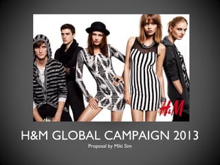 H&M GLOBAL CAMPAIGN 2013
         Proposal by Miki Sim
 