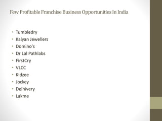 FewProfitableFranchiseBusinessOpportunitiesInIndia
• Tumbledry
• Kalyan Jewellers
• Domino's
• Dr Lal Pathlabs
• FirstCry
• VLCC
• Kidzee
• Jockey
• Delhivery
• Lakme
 