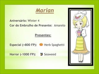 Marian
Aniversário: Winter 4
Cor do Embrulho de Presente: Amarelo


                 Presentes:

Especial (+800 FP):     Herb Spaghetti


Horror (-1000 FP):      Seaweed
 