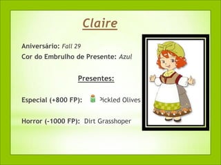 Claire
Aniversário: Fall 29
Cor do Embrulho de Presente: Azul


                   Presentes:

Especial (+800 FP):      Pickled Olives


Horror (-1000 FP): Dirt Grasshoper
 