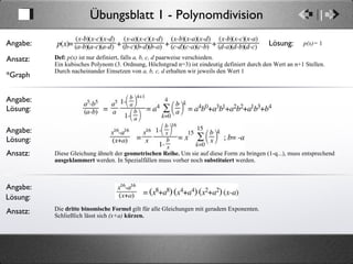 Übungsblatt 1 - Polynomdivision Ansatz: Angabe: Def:  p(x)  ist nur definiert, falls  a, b, c, d  paarweise verschieden. Ein kubisches Polynom (3. Ordnung, Höchstgrad n=3) ist eindeutig definiert durch den Wert an n+1 Stellen. Durch nacheinander Einsetzen von  a, b, c, d  erhalten wir jeweils den Wert 1 Lösung: Ansatz: Angabe: Lösung: Diese Gleichung ähnelt der  geometrischen Reihe.  Um sie auf diese Form zu bringen (1-q...), muss entsprechend  ausgeklammert  werden. In Spezialfällen muss vorher noch  substituiert  werden. Ansatz: Angabe: Lösung: Die  dritte binomische Formel  gilt für alle Gleichungen mit geradem Exponenten. Schließlich lässt sich  (x+a)   kürzen. p(x)=  1 *Graph Angabe: Lösung: 