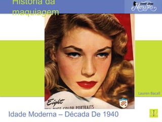Lauren Bacall
Idade Moderna – Década De 1940
História da
maquiagem
 