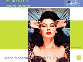 Década de 1940
Ava Gardner
Idade Moderna – Década De 1940
História da
maquiagem
 
