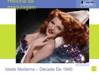 Rita Hayworh
Idade Moderna – Década De 1940
História da
maquiagem
 