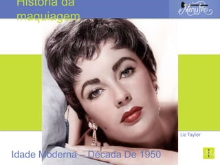 Liz Taylor
Idade Moderna – Década De 1950
História da
maquiagem
 