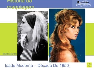Brigitte Bardot
Idade Moderna – Década De 1950
História da
maquiagem
 