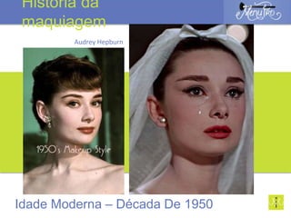 Audrey Hepburn
Idade Moderna – Década De 1950
História da
maquiagem
 