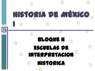 Historia de México
I
Bloque II
Escuelas de
interpretaciOn
histOrica

 