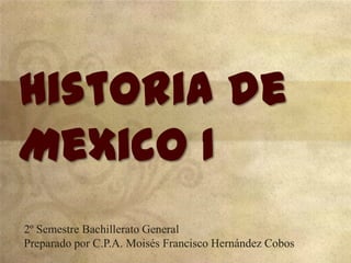 Historia de
Mexico I
2º Semestre Bachillerato General
Preparado por C.P.A. Moisés Francisco Hernández Cobos

 