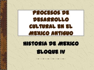 Procesos de
desarrollo
cultural en el
Mexico antiguo
Historia de Mexico
Bloque IV
 