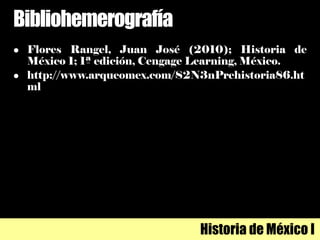 Bibliohemerografía
 Flores Rangel, Juan José (2010); Historia de
México 1; 1ª edición, Cengage Learning, México.
 http://www.arqueomex.com/S2N3nPrehistoria86.ht
ml
Historia de México I
 