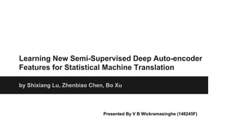 Learning New Semi-Supervised Deep Auto-encoder
Features for Statistical Machine Translation
by Shixiang Lu, Zhenbiao Chen, Bo Xu
Presented By V B Wickramasinghe (148245F)
 