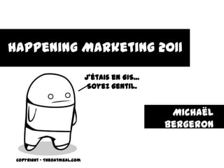 Happening Marketing 2011 J’étais en GIS...  Soyez gentil. Michaël Bergeron mick.bergeron@gmail.com Copyright – TheOatmeal.com 
