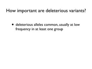 How important are deleterious variants?
• deleterious alleles common, usually at low
frequency in at least one group
 